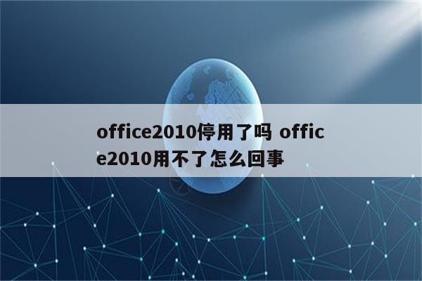 office2010停用了吗 office2010用不了怎么回事