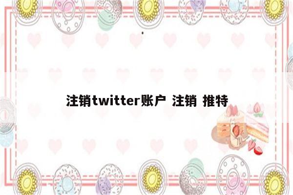 注销twitter账户 注销 推特