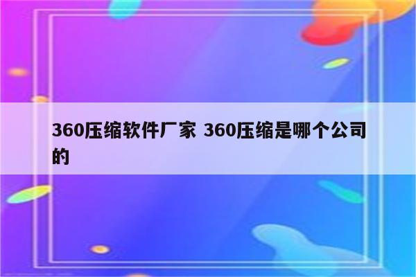 360压缩软件厂家 360压缩是哪个公司的