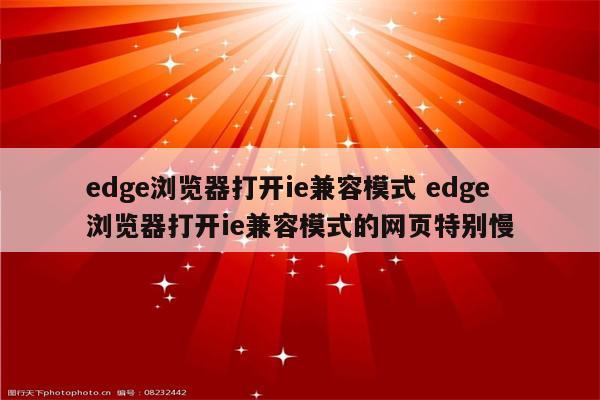 edge浏览器打开ie兼容模式 edge浏览器打开ie兼容模式的网页特别慢