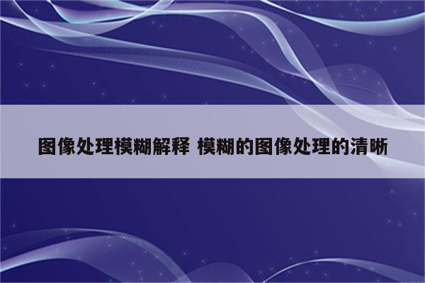 图像处理模糊解释 模糊的图像处理的清晰