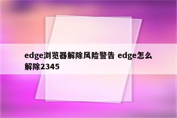 edge浏览器解除风险警告 edge怎么解除2345