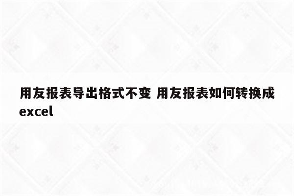 用友报表导出格式不变 用友报表如何转换成excel