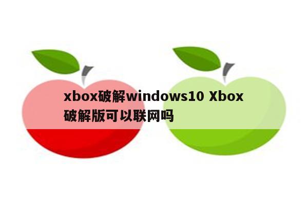 xbox破解windows10 Xbox破解版可以联网吗