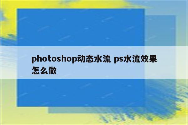 photoshop动态水流 ps水流效果怎么做