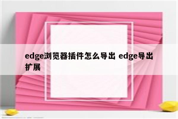 edge浏览器插件怎么导出 edge导出扩展