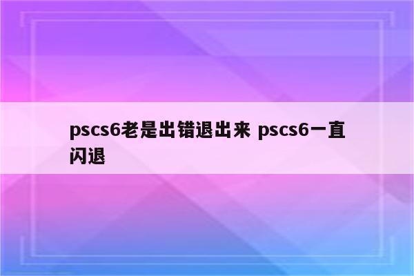 pscs6老是出错退出来 pscs6一直闪退