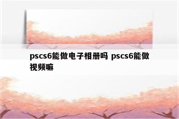 pscs6能做电子相册吗 pscs6能做视频嘛