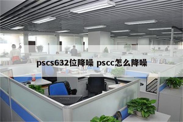 pscs632位降噪 pscc怎么降噪