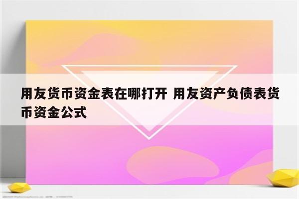 用友货币资金表在哪打开 用友资产负债表货币资金公式