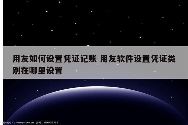 用友如何设置凭证记账 用友软件设置凭证类别在哪里设置