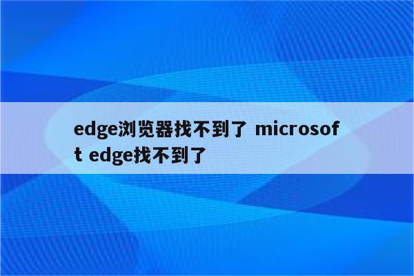 edge浏览器找不到了 microsoft edge找不到了