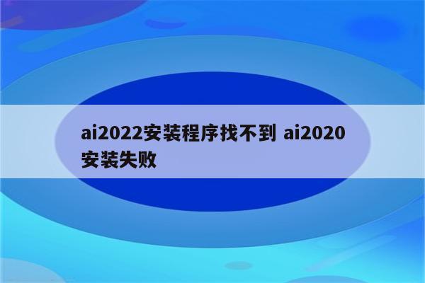 ai2022安装程序找不到 ai2020安装失败