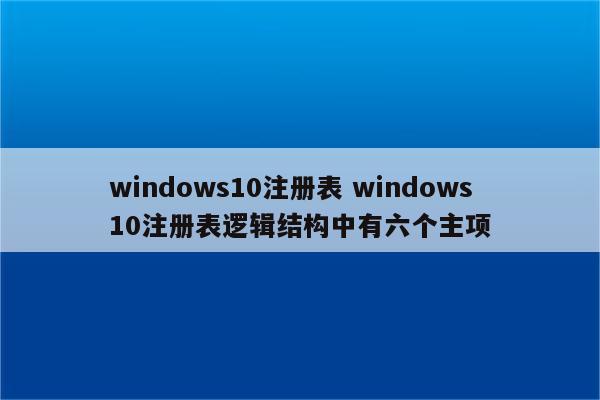 windows10注册表 windows10注册表逻辑结构中有六个主项