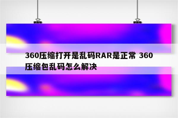 360压缩打开是乱码RAR是正常 360压缩包乱码怎么解决