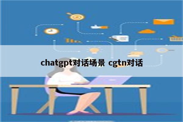 chatgpt对话场景 cgtn对话