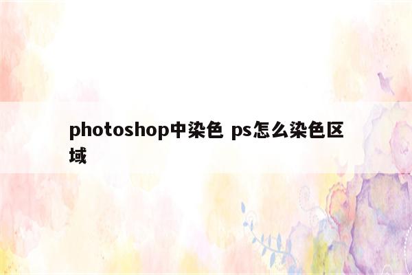 photoshop中染色 ps怎么染色区域