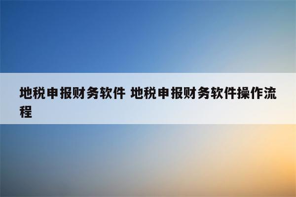 地税申报财务软件 地税申报财务软件操作流程