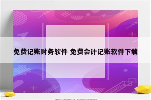 免费记账财务软件 免费会计记账软件下载