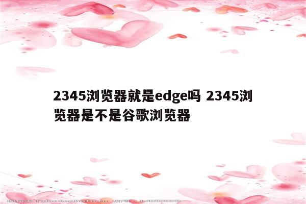 2345浏览器就是edge吗 2345浏览器是不是谷歌浏览器