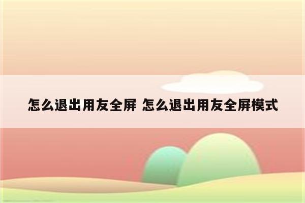 怎么退出用友全屏 怎么退出用友全屏模式