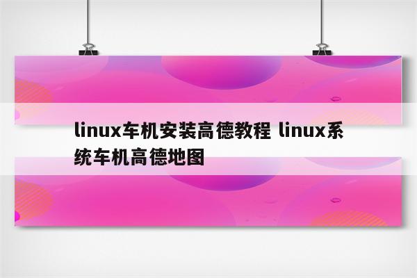 linux车机安装高德教程 linux系统车机高德地图