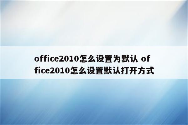 office2010怎么设置为默认 office2010怎么设置默认打开方式