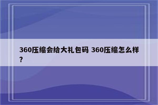 360压缩会给大礼包码 360压缩怎么样?