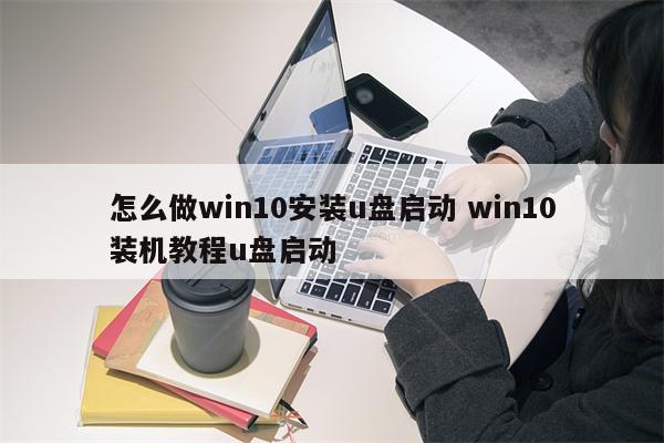 怎么做win10安装u盘启动 win10装机教程u盘启动