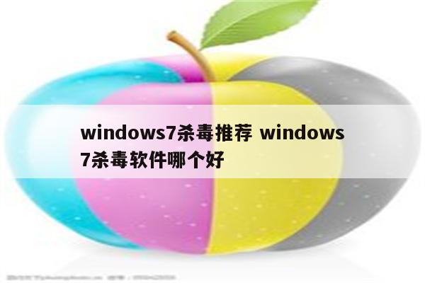 windows7杀毒推荐 windows7杀毒软件哪个好