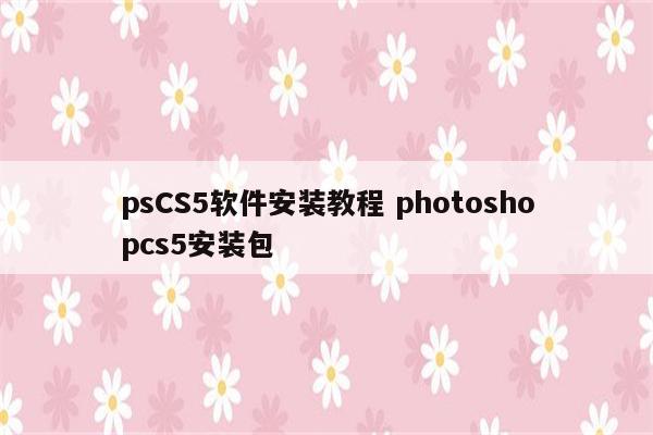 psCS5软件安装教程 photoshopcs5安装包