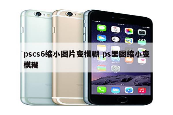 pscs6缩小图片变模糊 ps里图缩小变模糊