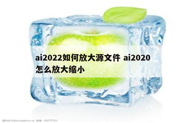 ai2022如何放大源文件 ai2020怎么放大缩小