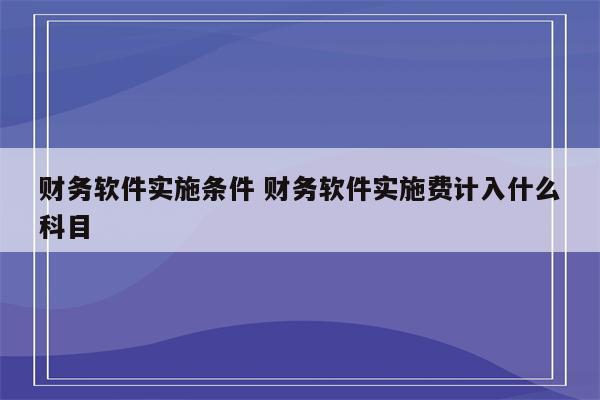 财务软件实施条件 财务软件实施费计入什么科目