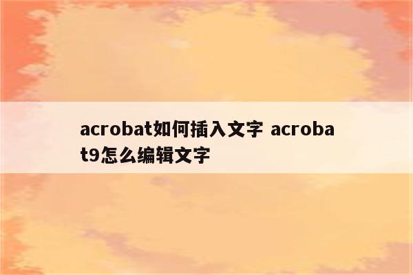 acrobat如何插入文字 acrobat9怎么编辑文字