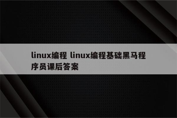 linux编程 linux编程基础黑马程序员课后答案