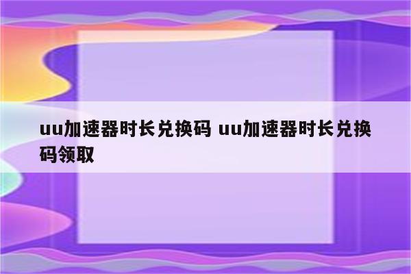 uu加速器时长兑换码 uu加速器时长兑换码领取