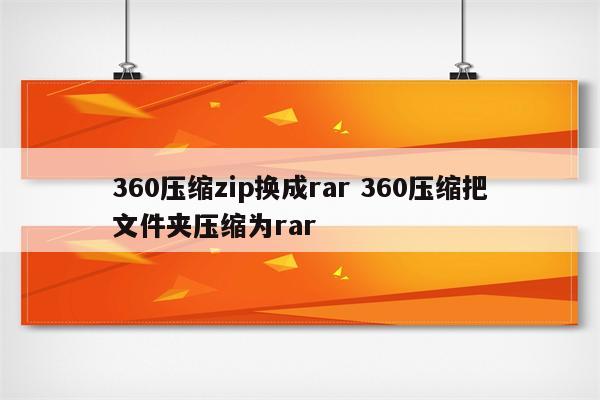 360压缩zip换成rar 360压缩把文件夹压缩为rar