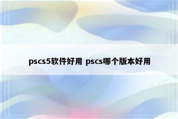 pscs5软件好用 pscs哪个版本好用