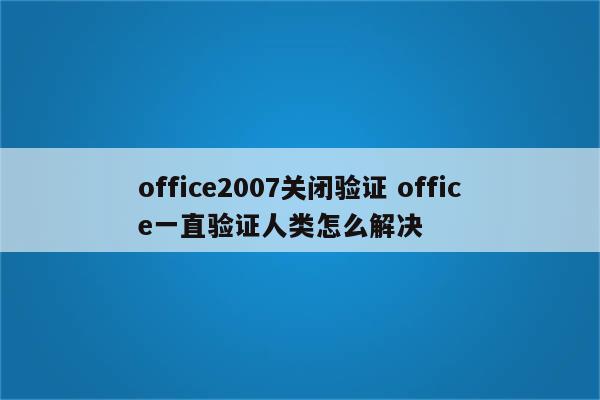 office2007关闭验证 office一直验证人类怎么解决