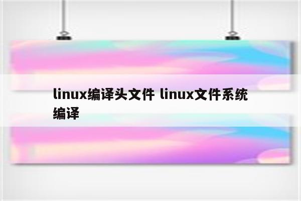 linux编译头文件 linux文件系统编译