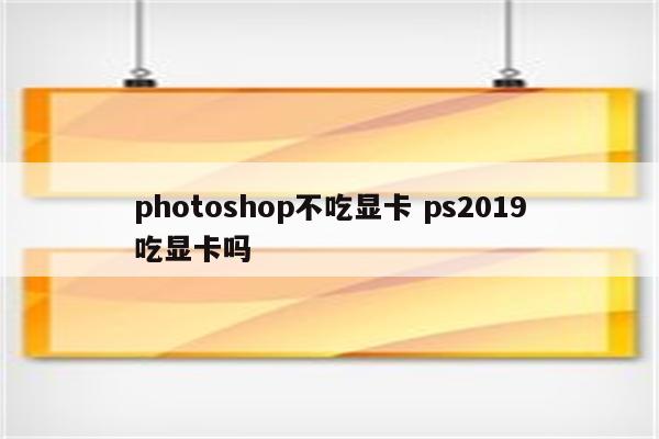 photoshop不吃显卡 ps2019吃显卡吗