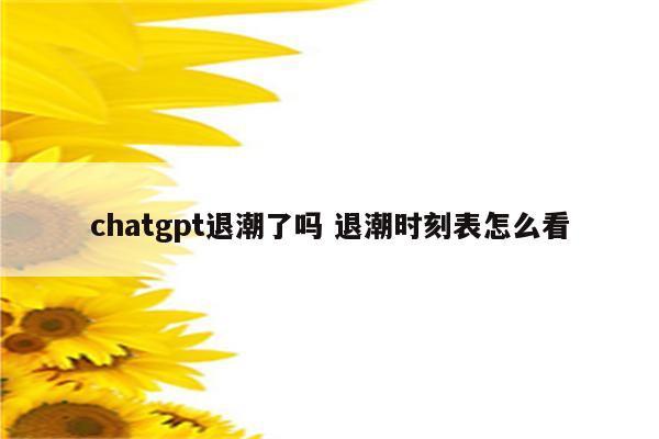 chatgpt退潮了吗 退潮时刻表怎么看