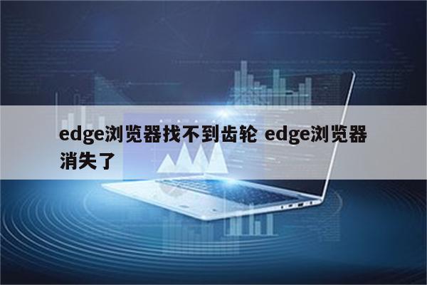 edge浏览器找不到齿轮 edge浏览器消失了