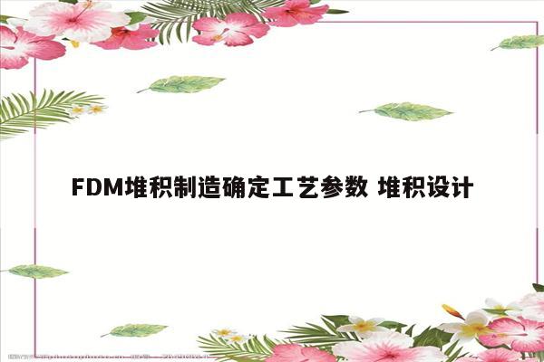 FDM堆积制造确定工艺参数 堆积设计