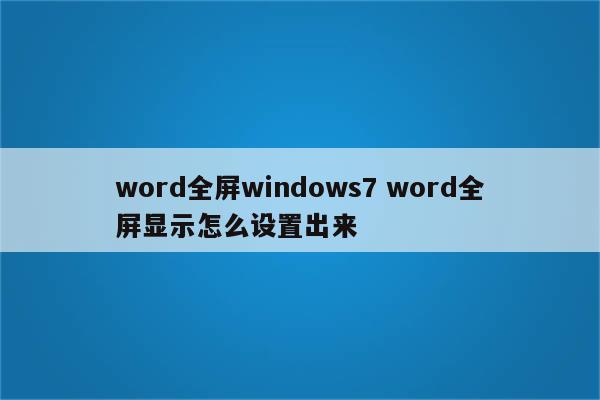 word全屏windows7 word全屏显示怎么设置出来