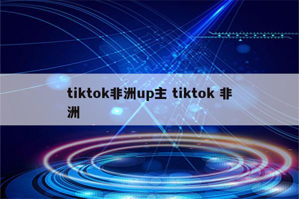 tiktok非洲up主 tiktok 非洲