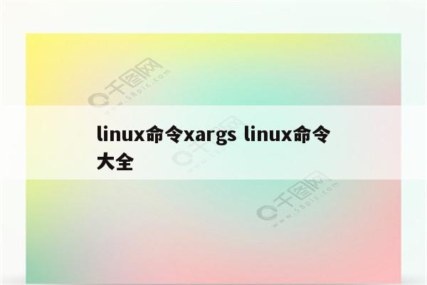 linux命令xargs linux命令大全