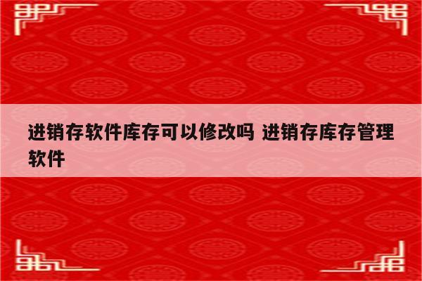 进销存软件库存可以修改吗 进销存库存管理软件