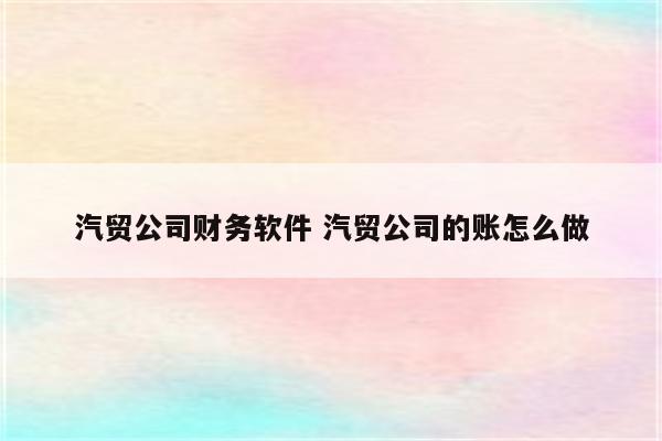 汽贸公司财务软件 汽贸公司的账怎么做